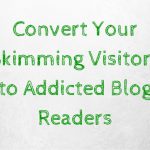 Convert Your Skimming Visitors to Addicted Blog Readers